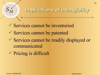 Implications of Intangibility <ul><li>Services cannot be inventoried </li></ul><ul><li>Services cannot be patented </li></...