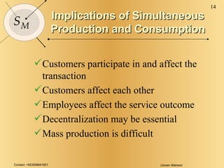 Implications of Simultaneous Production and Consumption <ul><li>Customers participate in and affect the transaction </li><...