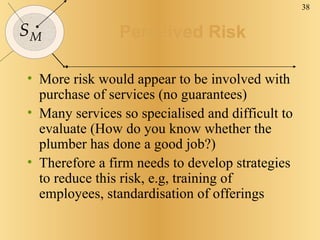 Perceived Risk <ul><li>More risk would appear to be involved with purchase of services (no guarantees) </li></ul><ul><li>M...