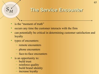 The Service Encounter <ul><li>is the “moment of truth” </li></ul><ul><li>occurs any time the customer interacts with the f...
