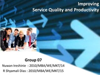 Group 07
Nuwan Ireshinie : 2010/MBA/WE/MKT/14
R Shyamali Dias : 2010/MBA/WE/MKT/15
Improving
Service Quality and Productivity
 