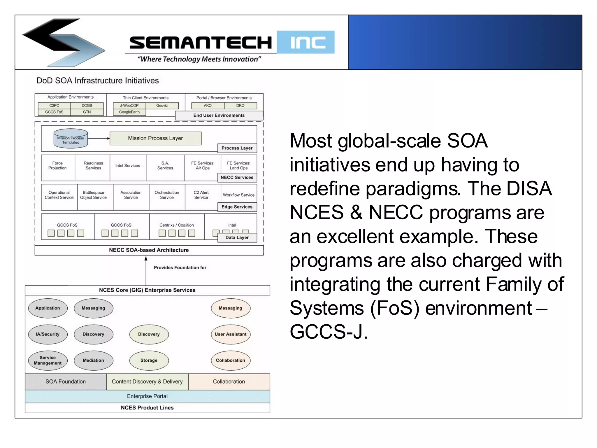 Most global-scale SOA initiatives end up having to redefine paradigms. The DISA NCES & NECC programs are an excellent example. These programs are also charged with integrating the current Family of Systems (FoS) environment – GCCS-J.  