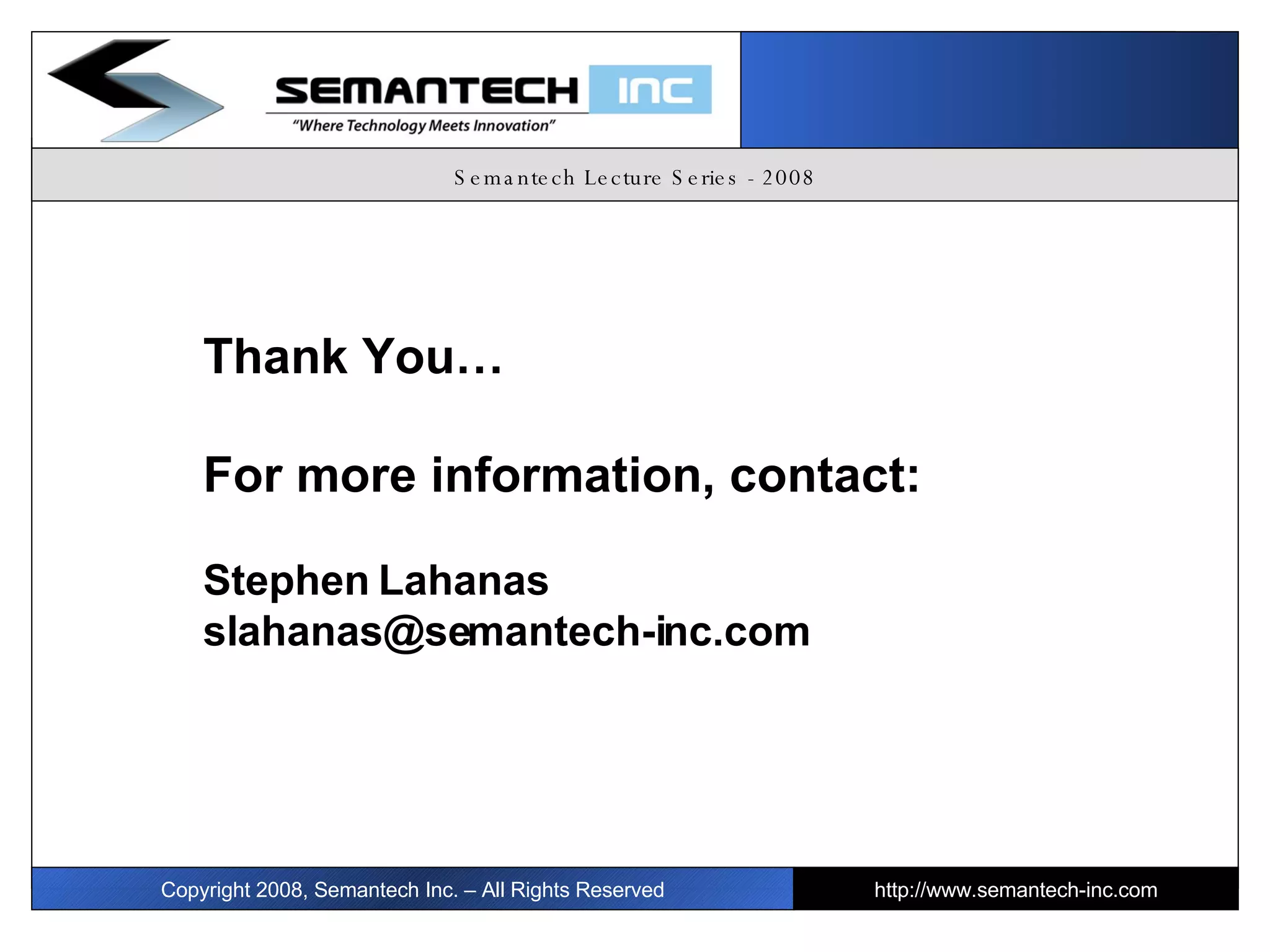 Semantech Lecture Series - 2008 Copyright 2008, Semantech Inc. – All Rights Reserved http://www.semantech-inc.com Thank You… For more information, contact: Stephen Lahanas [email_address] 