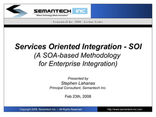 Semantech Inc. 2008 - Lecture Series Services Oriented Integration - SOI (A SOA-based Methodology  for Enterprise Integration) Presented by Stephen Lahanas Principal Consultant, Semantech Inc. Feb 23th, 2008 Copyright 2008, Semantech Inc. – All Rights Reserved http://www.semantech-inc.com I 