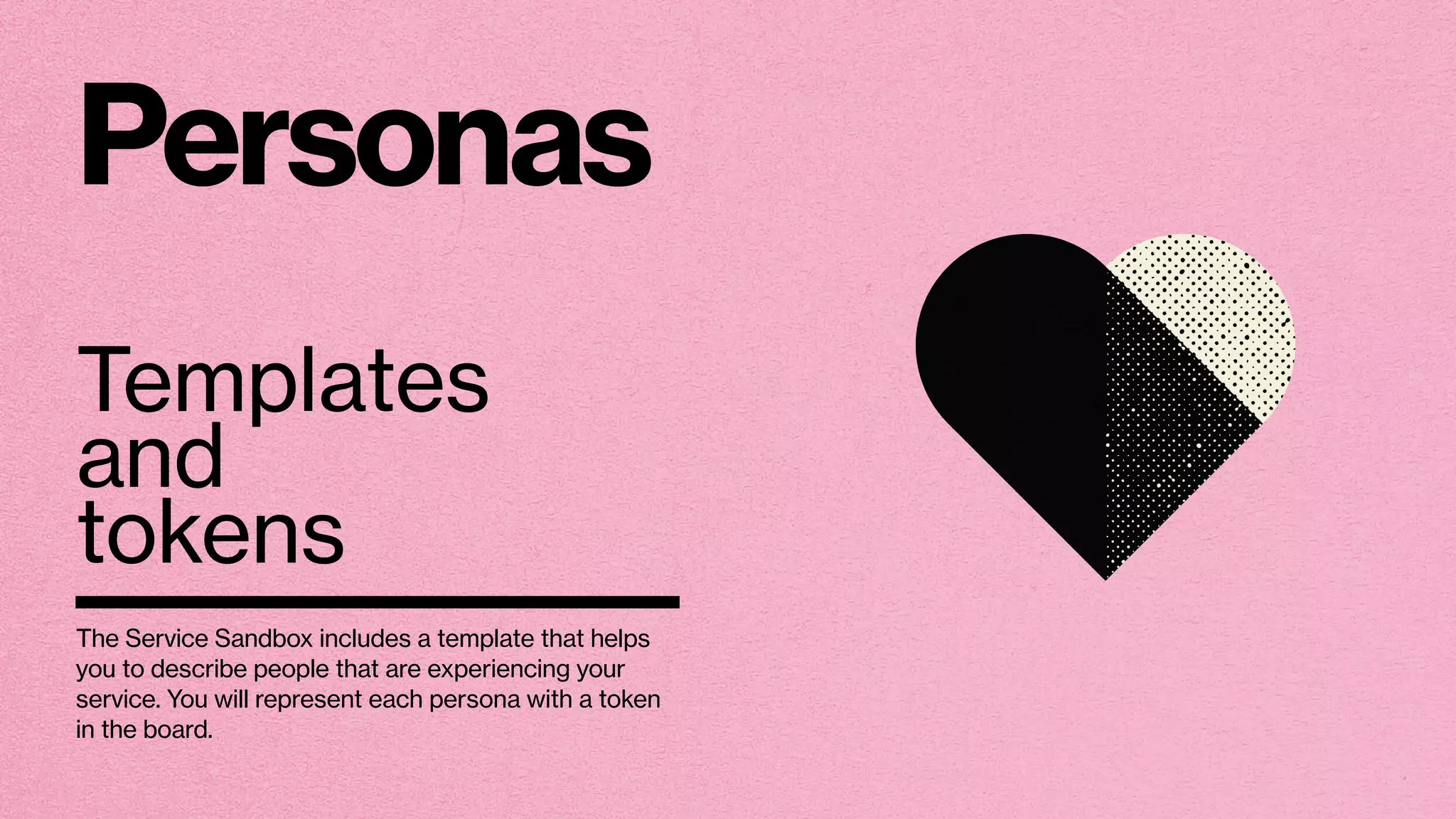 Personas
Templates
and
tokens
The Service Sandbox includes a template that helps
you to describe people that are experiencing your
service. You will represent each persona with a token
in the board.
 
