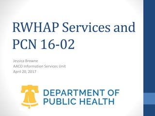 RWHAP Services and
PCN 16-02
Jessica Browne
AACO Information Services Unit
April 20, 2017
 