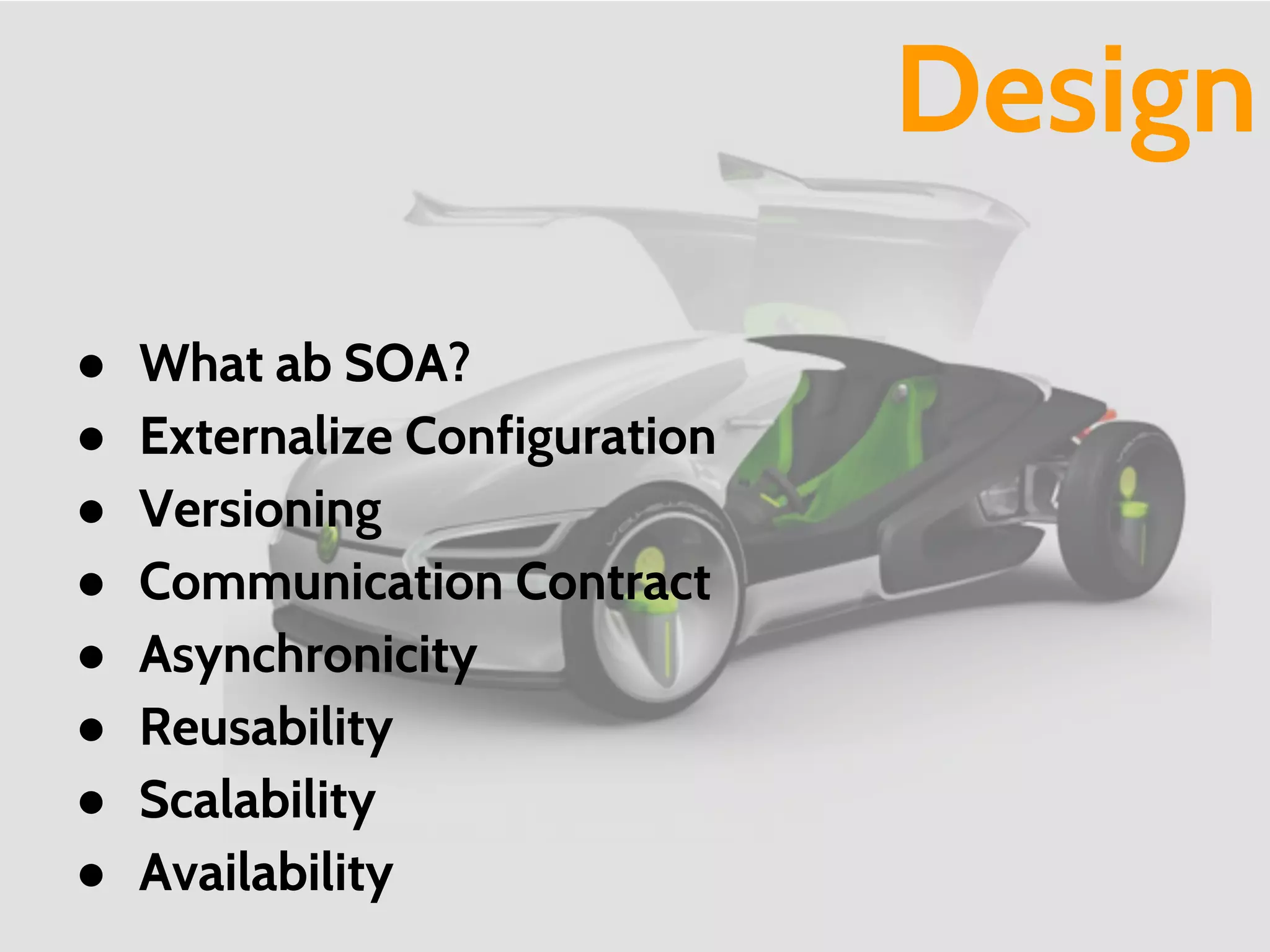 Design
● What ab SOA?
● Externalize Configuration
● Versioning
● Communication Contract
● Asynchronicity
● Reusability
● Scalability
● Availability
 