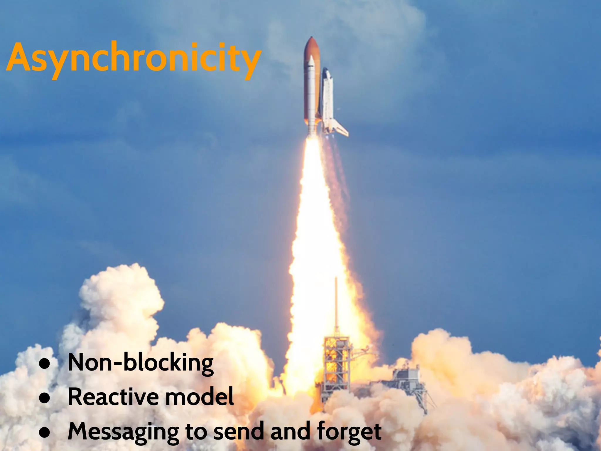Asynchronicity
● Non-blocking
● Reactive model
● Messaging to send and forget
 