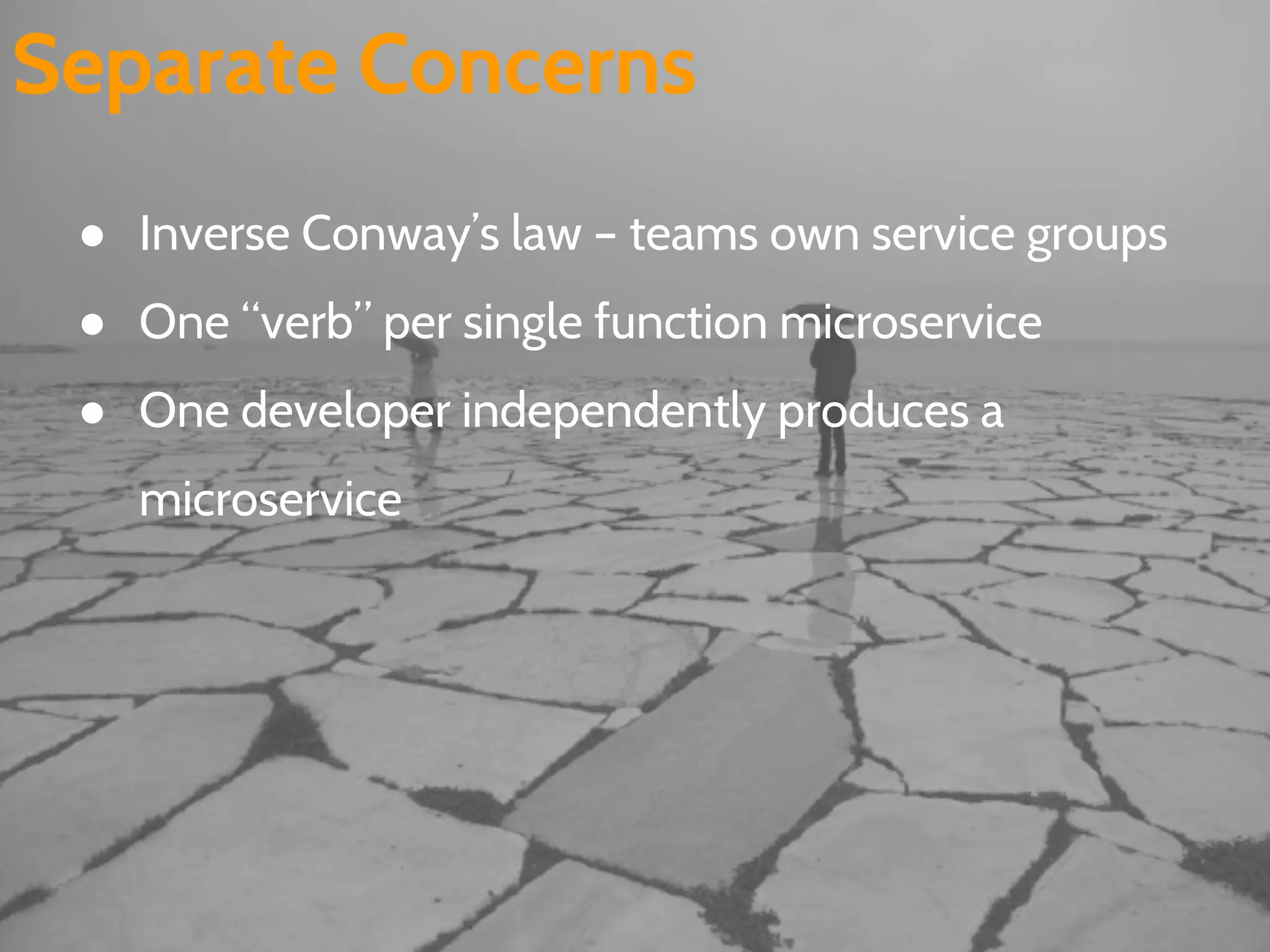 Separate Concerns
● Inverse Conway’s law – teams own service groups
● One “verb” per single function microservice
● One developer independently produces a
microservice
 