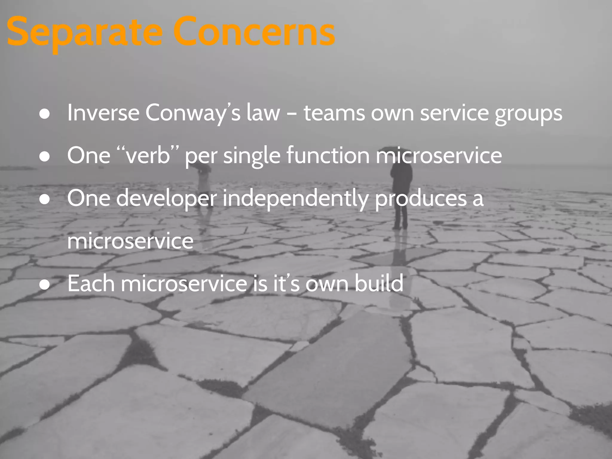 Separate Concerns
● Inverse Conway’s law – teams own service groups
● One “verb” per single function microservice
● One developer independently produces a
microservice
● Each microservice is it’s own build
 