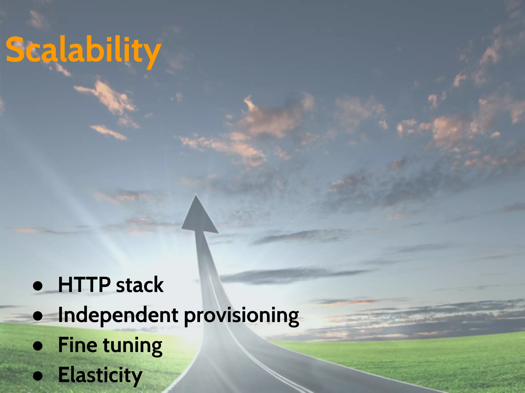 ● HTTP stack
● Independent provisioning
● Fine tuning
● Elasticity
Scalability
 
