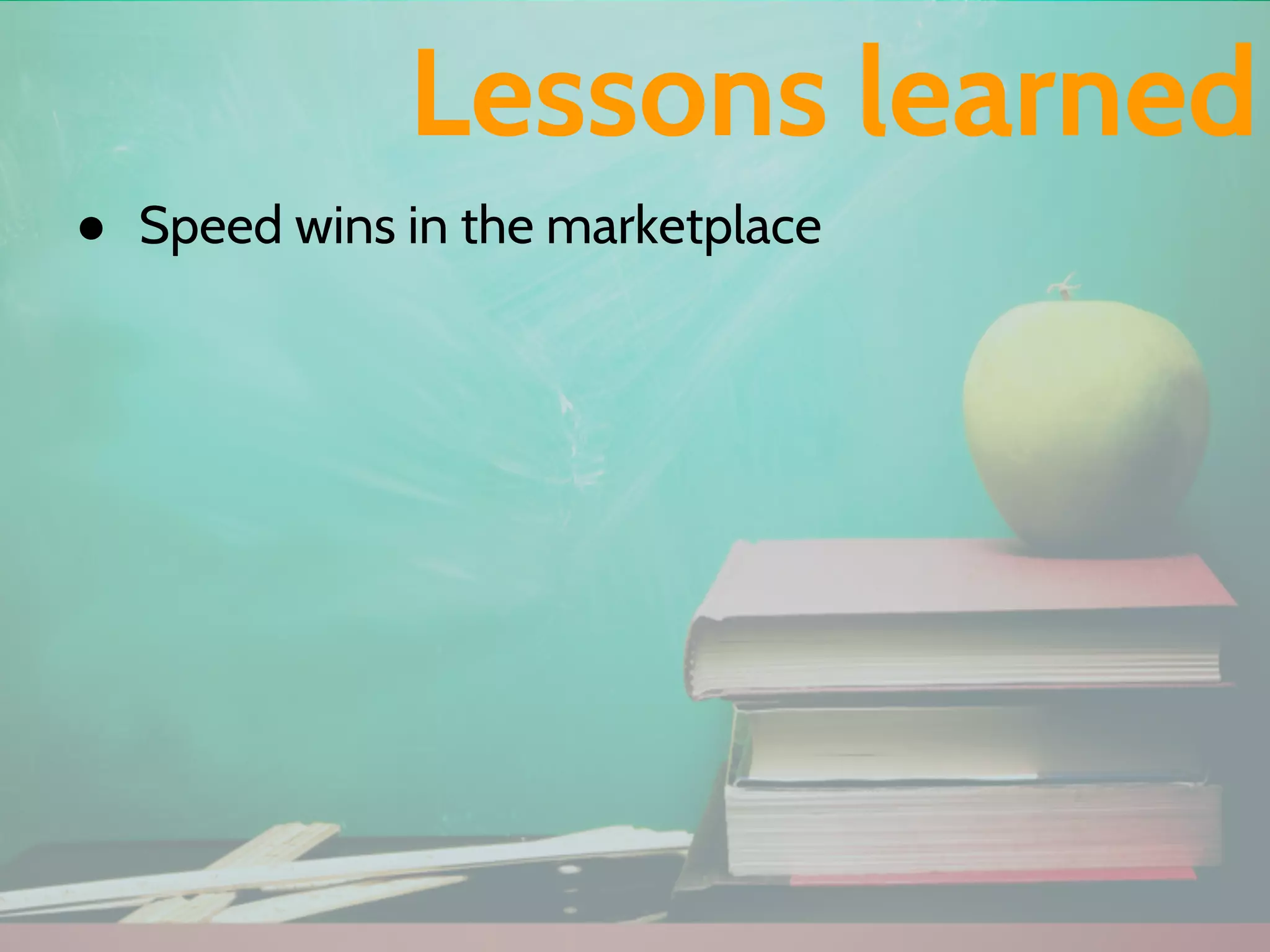 ● Speed wins in the marketplace
Lessons learned
 
