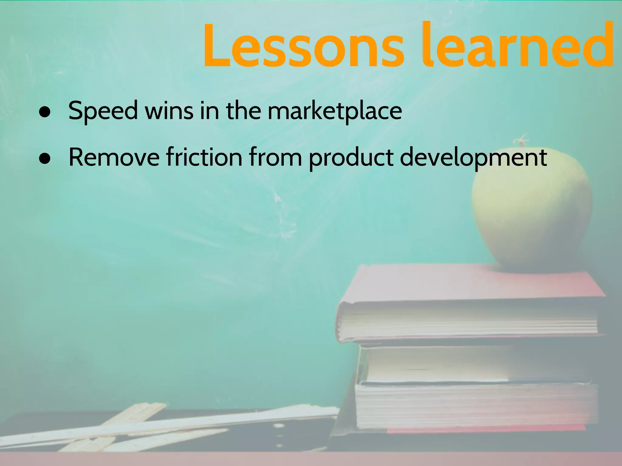 ● Speed wins in the marketplace
● Remove friction from product development
Lessons learned
 