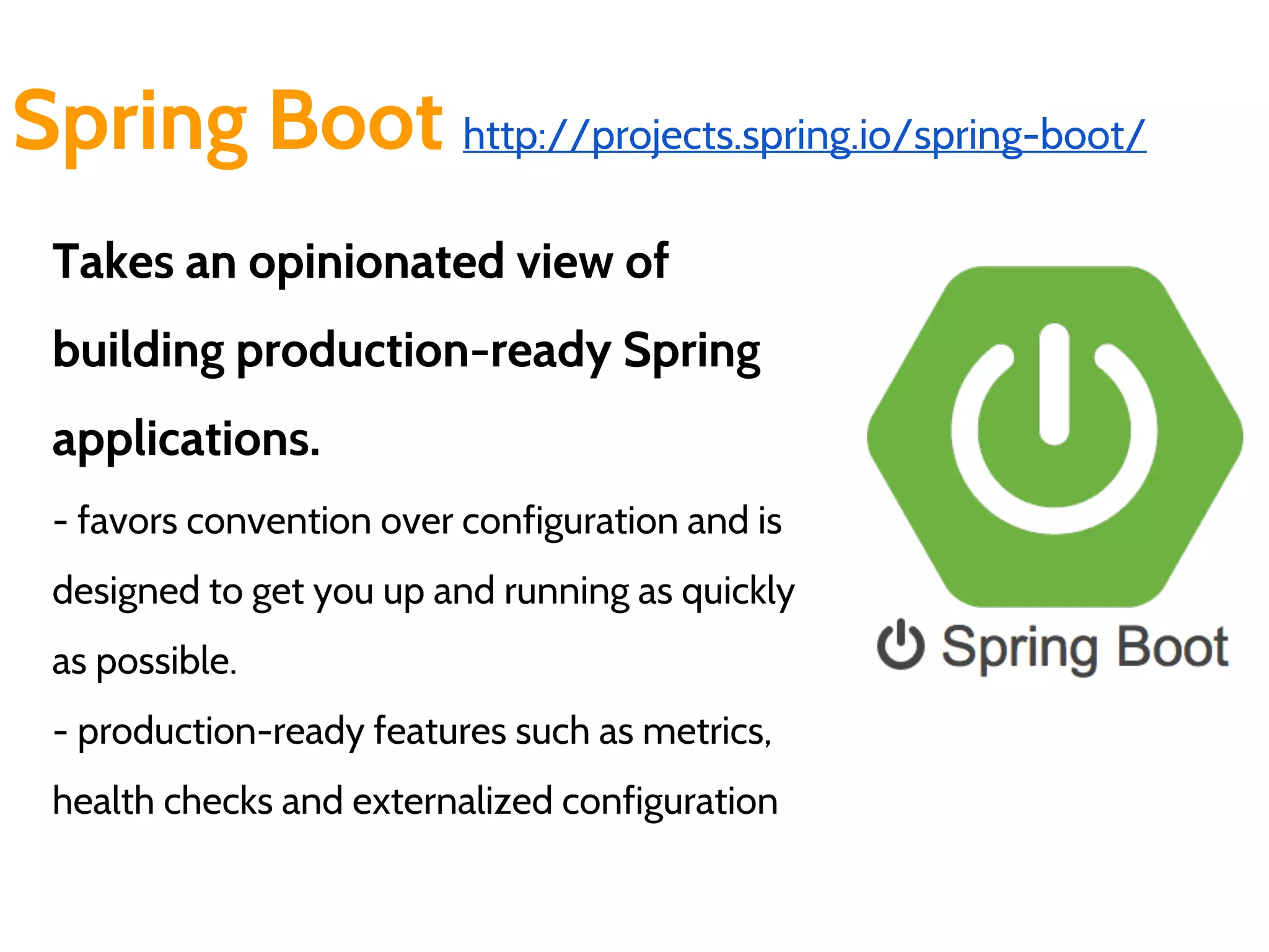 Spring Boot http://projects.spring.io/spring-boot/
Takes an opinionated view of
building production-ready Spring
applications.
- favors convention over configuration and is
designed to get you up and running as quickly
as possible.
- production-ready features such as metrics,
health checks and externalized configuration
 