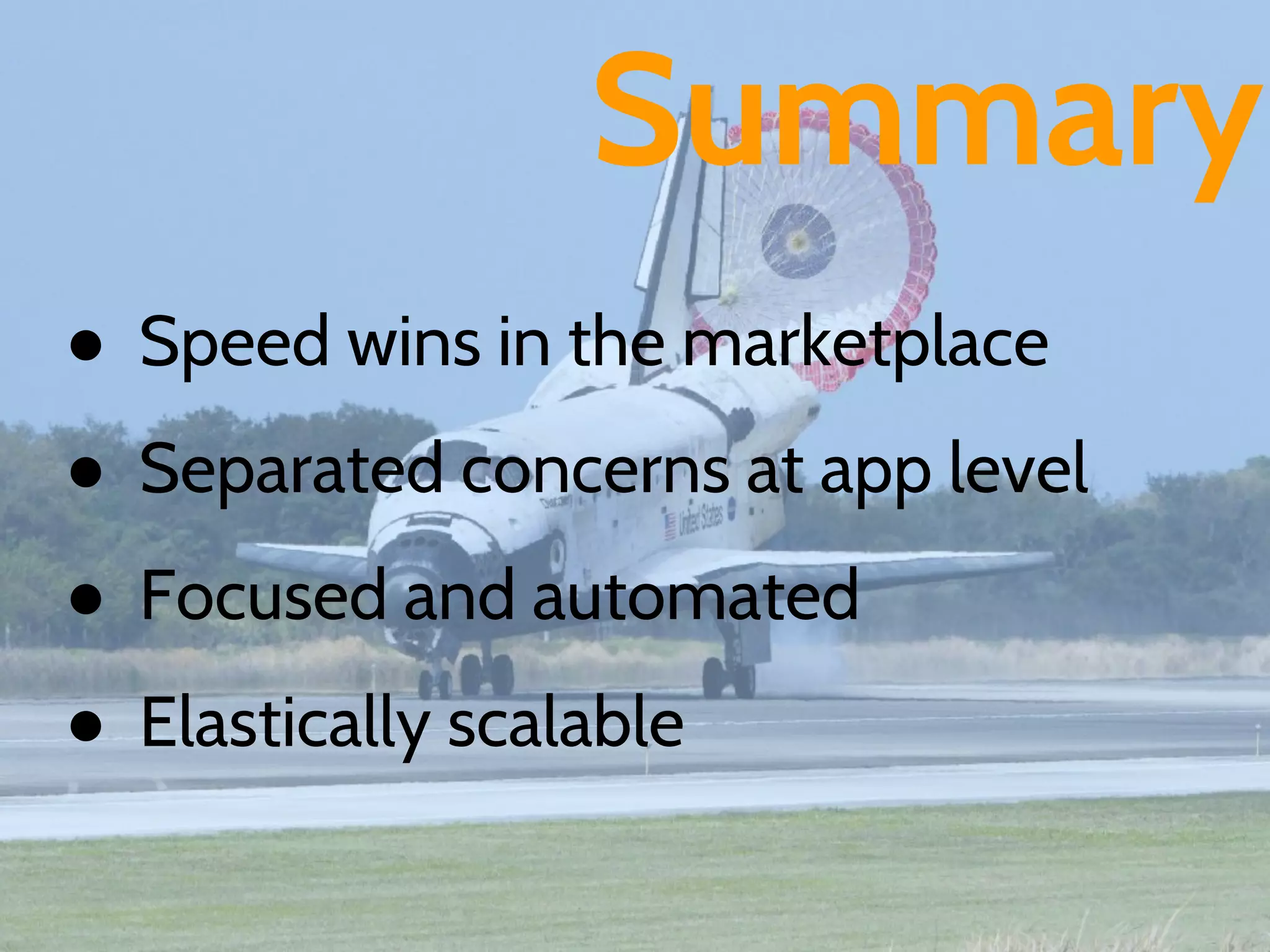 Summary
● Speed wins in the marketplace
● Separated concerns at app level
● Focused and automated
● Elastically scalable
 