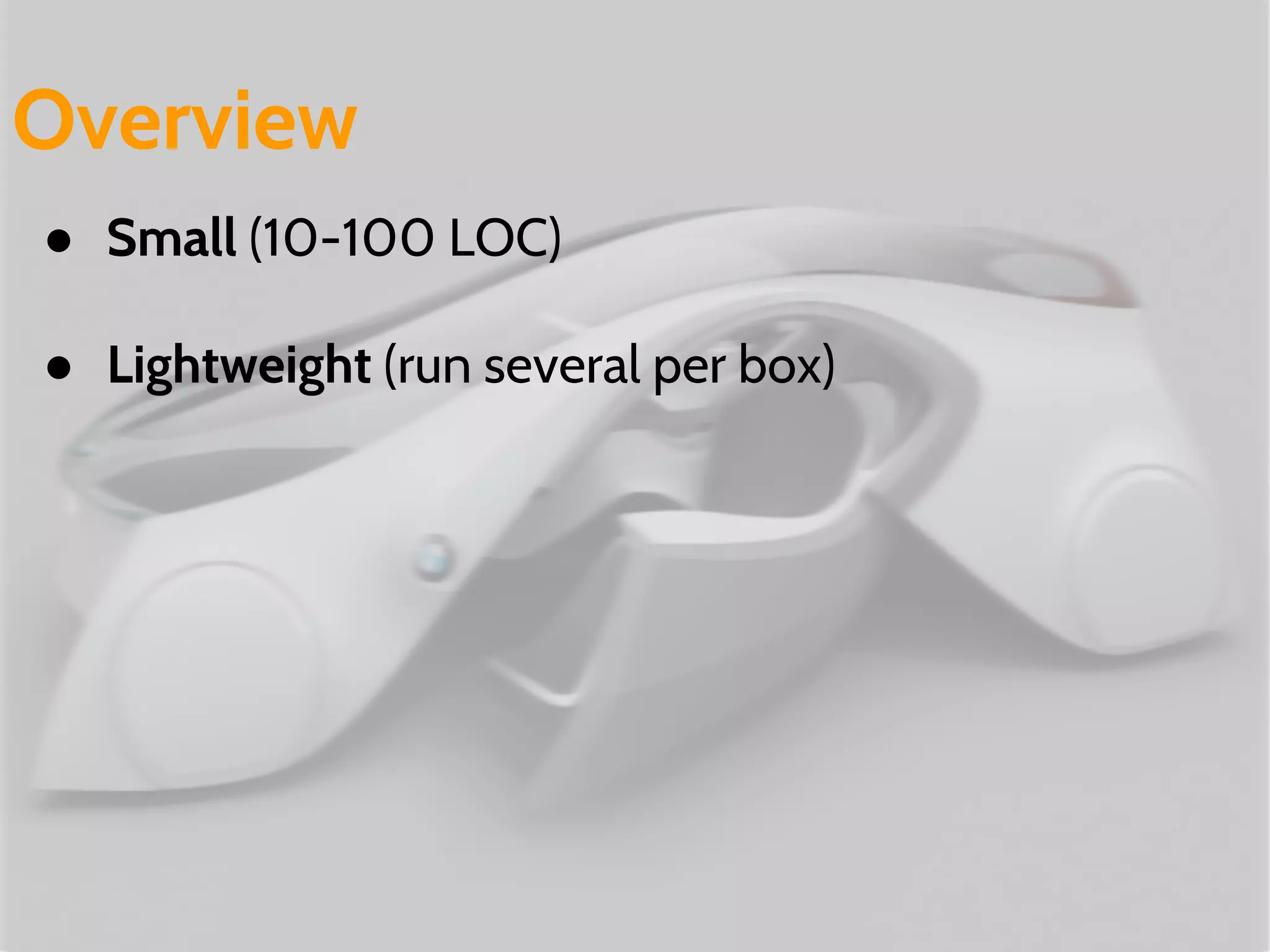● Small (10-100 LOC)
● Lightweight (run several per box)
Overview
 