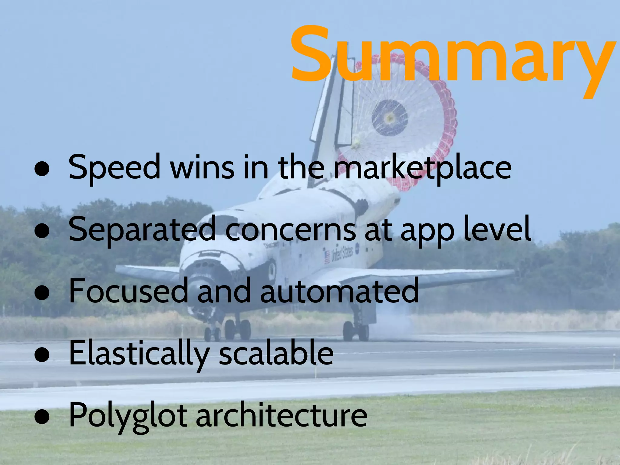 Summary
● Speed wins in the marketplace
● Separated concerns at app level
● Focused and automated
● Elastically scalable
● Polyglot architecture
 