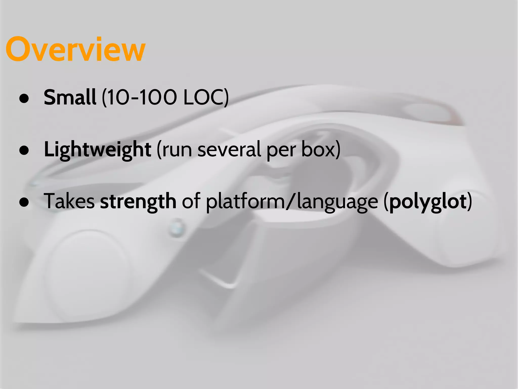 ● Small (10-100 LOC)
● Lightweight (run several per box)
● Takes strength of platform/language (polyglot)
Overview
 