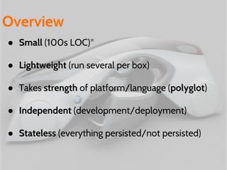 ● Small (100s LOC)*
● Lightweight (run several per box)
● Takes strength of platform/language (polyglot)
● Independent (development/deployment)
● Stateless (everything persisted/not persisted)
Overview
 