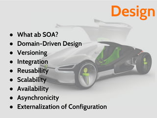 Design
● What ab SOA?
● Domain-Driven Design
● Versioning
● Integration
● Reusability
● Scalability
● Availability
● Asynchronicity
● Externalization of Configuration
 