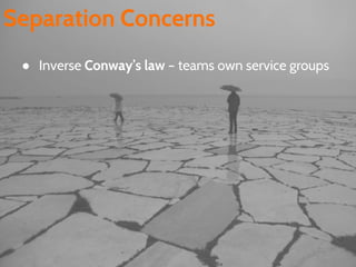 Separation Concerns
● Inverse Conway’s law – teams own service groups
 