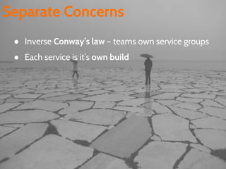 Separate Concerns
● Inverse Conway’s law – teams own service groups
● Each service is it’s own build
 
