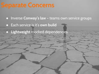 Separate Concerns
● Inverse Conway’s law – teams own service groups
● Each service is it’s own build
● Lightweight mocked dependencies
 