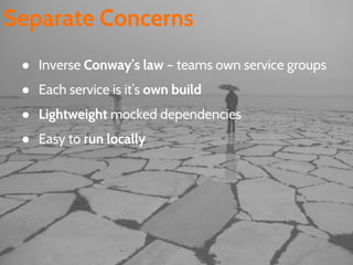 Separate Concerns
● Inverse Conway’s law – teams own service groups
● Each service is it’s own build
● Lightweight mocked dependencies
● Easy to run locally
 