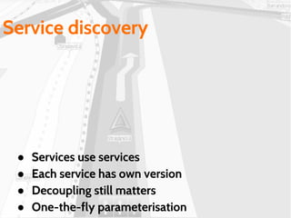 ● Services use services
● Each service has own version
● Decoupling still matters
● One-the-fly parameterisation
Service discovery
 
