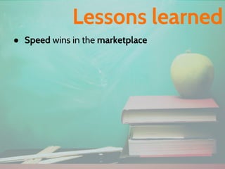 ● Speed wins in the marketplace
Lessons learned
 