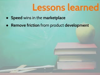 ● Speed wins in the marketplace
● Remove friction from product development
Lessons learned
 