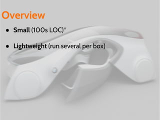 ● Small (100s LOC)*
● Lightweight (run several per box)
Overview
 