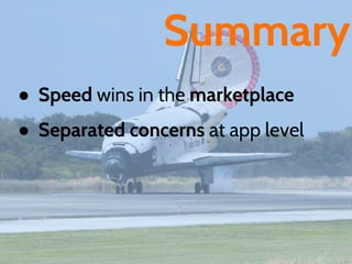 Summary
● Speed wins in the marketplace
● Separated concerns at app level
 