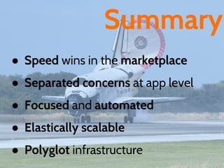 Summary
● Speed wins in the marketplace
● Separated concerns at app level
● Focused and automated
● Elastically scalable
● Polyglot infrastructure
 