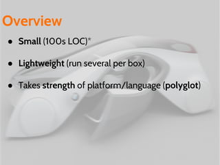 ● Small (100s LOC)*
● Lightweight (run several per box)
● Takes strength of platform/language (polyglot)
Overview
 