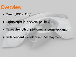 ● Small (100s LOC)*
● Lightweight (run several per box)
● Takes strength of platform/language (polyglot)
● Independent (development/deployment)
Overview
 