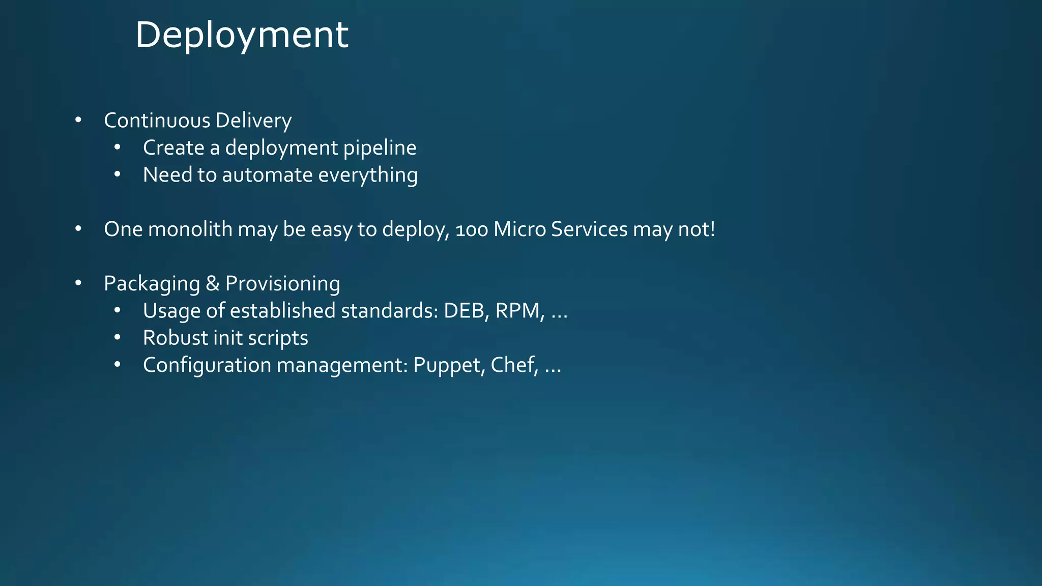 Deployment
• Continuous Delivery
• Create a deployment pipeline
• Need to automate everything
• One monolith may be easy to deploy, 100 Micro Services may not!
• Packaging & Provisioning
• Usage of established standards: DEB, RPM, …
• Robust init scripts
• Configuration management: Puppet, Chef, ...
 