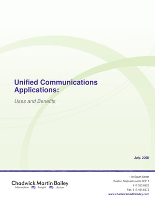 Unified Communications
    ied
Applications:
Uses and Benefits




                                           July, 2008




                                       179 South Street
                            Boston, Massachusetts 02111
                                          617.350.8922
                                      Fax: 617.451.5272
                         www.c
                            .chadwickmartinbailey.com
 