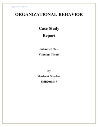 Organizational Behavior
ORGANIZATIONAL BEHAVIOR
Case Study
Report
Submitted To:-
Vijayshri Tiwari
By
Shashwat Shankar
IMB2018017
 