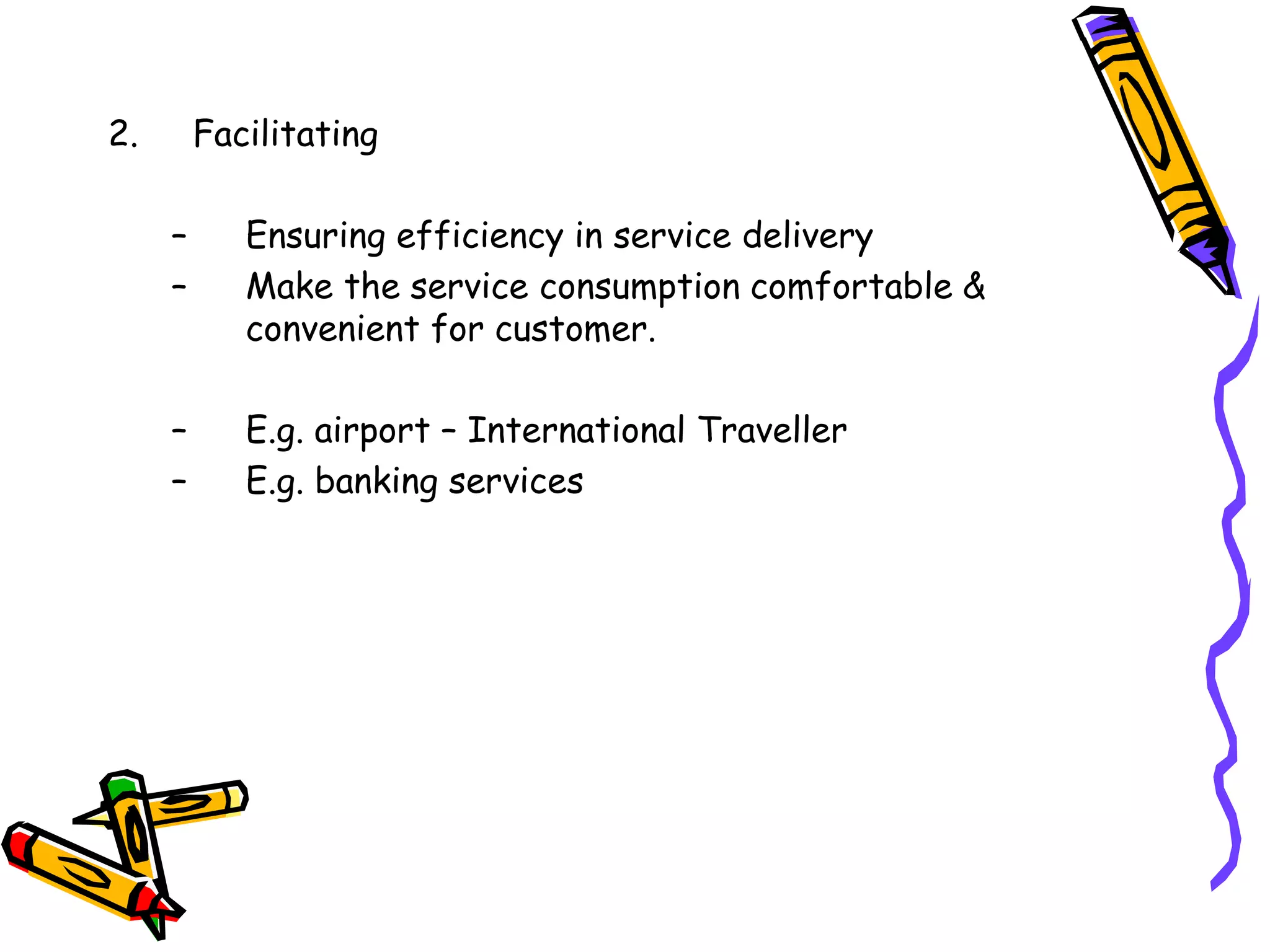 2. Facilitating
– Ensuring efficiency in service delivery
– Make the service consumption comfortable &
convenient for customer.
– E.g. airport – International Traveller
– E.g. banking services
 