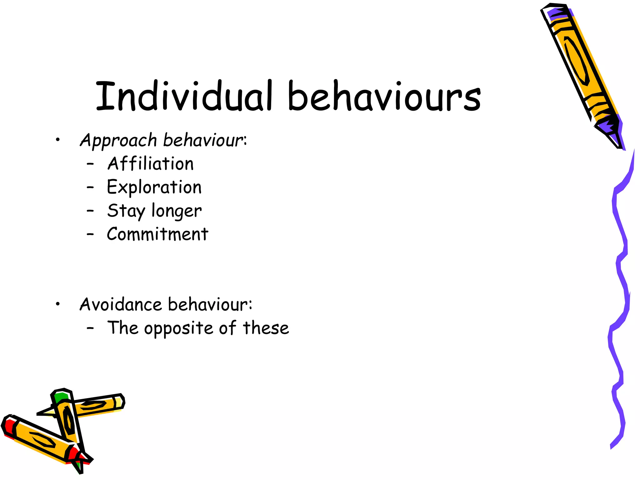 Individual behaviours
• Approach behaviour:
– Affiliation
– Exploration
– Stay longer
– Commitment
• Avoidance behaviour:
– The opposite of these
 