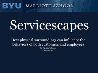 Servicescapes How physical surroundings can influence the behaviors of both customers and employees By Justin Finlinson Section III 