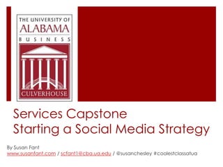 Services Capstone
Starting a Social Media Strategy
By Susan Fant
www.susanfant.com / scfant1@cba.ua.edu / @susanchesley #coolestclassatua

 