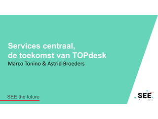 Services centraal,
de toekomst van TOPdesk
Marco Tonino & Astrid Broeders
SEE the future
 