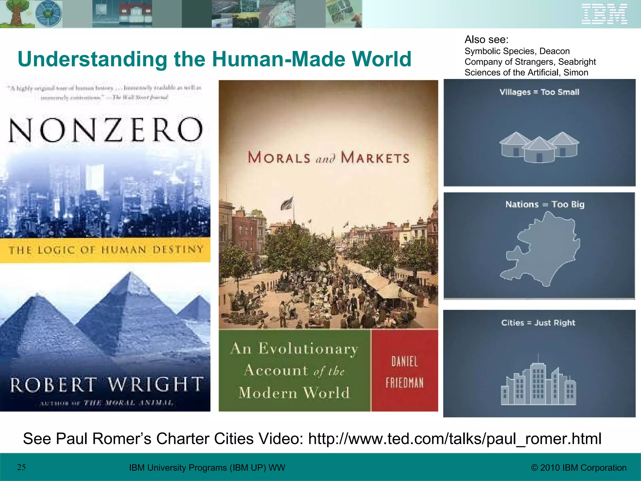 Understanding the Human-Made World  See Paul Romer’s Charter Cities Video: http://www.ted.com/talks/paul_romer.html  Also see:  Symbolic Species, Deacon Company of Strangers, Seabright Sciences of the Artificial, Simon 