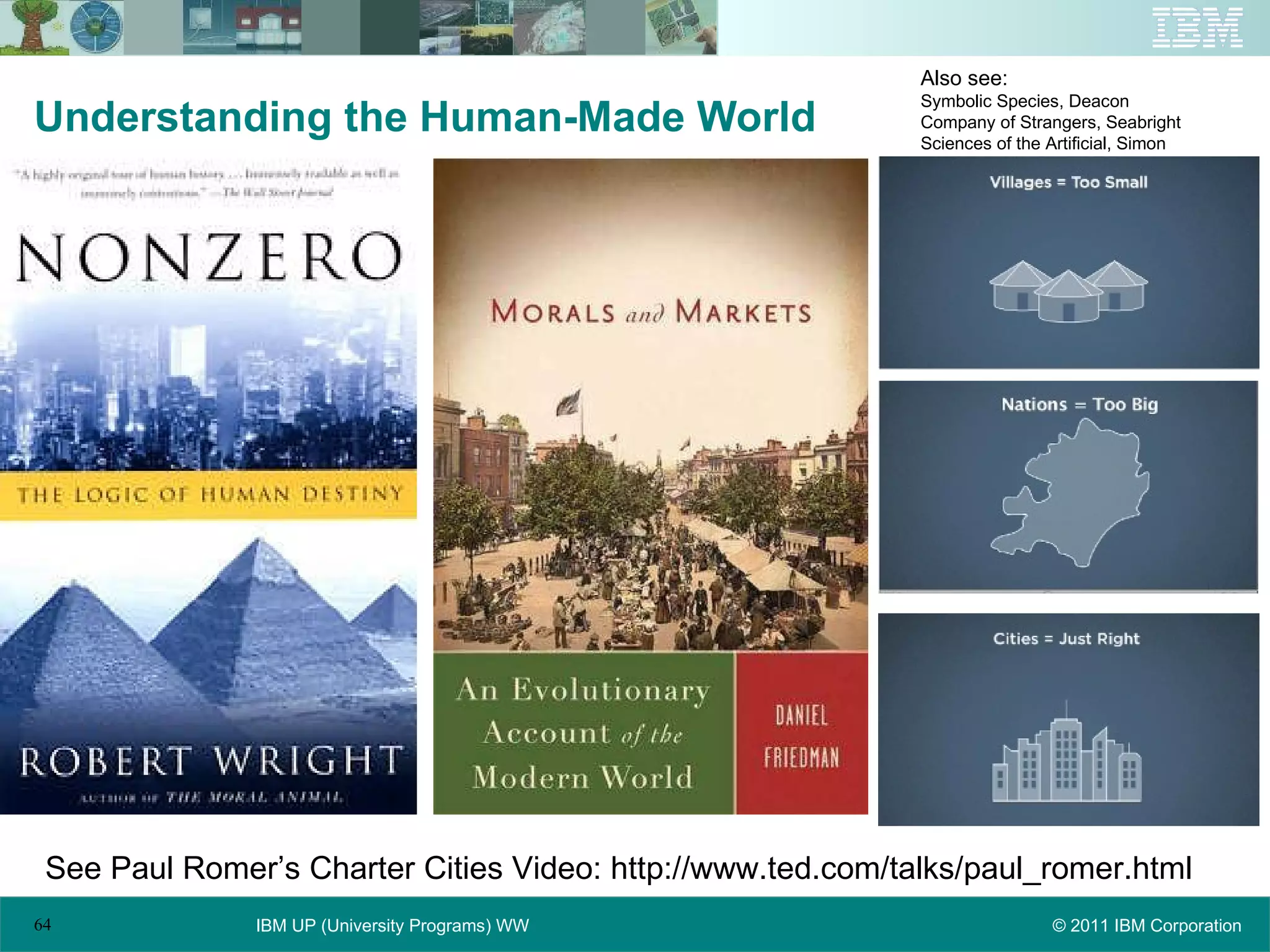 Understanding the Human-Made World  See Paul Romer’s Charter Cities Video: http://www.ted.com/talks/paul_romer.html  Also see:  Symbolic Species, Deacon Company of Strangers, Seabright Sciences of the Artificial, Simon 