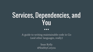 Services, Dependencies, and
You
A guide to writing maintainable code in Go
(and other languages, really)
Sean Kelly
@StabbyCutyou
 