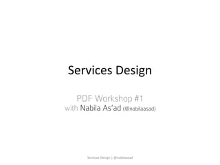 Services	
  Design	
  
PDF Workshop #1
with Nabila As’ad (@nabilaasad)
Services	
  Design	
  |	
  @nabilaasad	
  
 