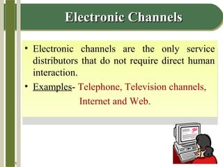 14-11
Electronic ChannelsElectronic Channels
• Electronic channels are the only service
distributors that do not require direct human
interaction.
• Examples- Telephone, Television channels,
Internet and Web.
• Electronic channels are the only service
distributors that do not require direct human
interaction.
• Examples- Telephone, Television channels,
Internet and Web.
 