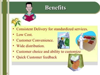 14-12
BenefitsBenefits
• Consistent Delivery for standardized services.
• Low Cost.
• Customer Convenience.
• Wide distribution.
• Customer choice and ability to customize
• Quick Customer feedback
• Consistent Delivery for standardized services.
• Low Cost.
• Customer Convenience.
• Wide distribution.
• Customer choice and ability to customize
• Quick Customer feedback
 